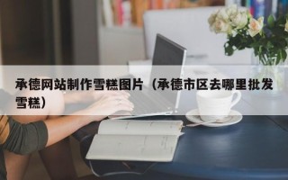 安溪承德网站制作雪糕图片（承德市区去哪里批发雪糕）