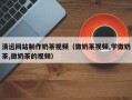 安溪清远网站制作奶茶视频（做奶茶视频,学做奶茶,做奶茶的视频）