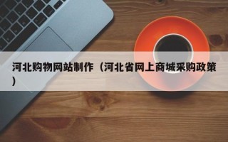 安溪河北购物网站制作（河北省网上商城采购政策）
