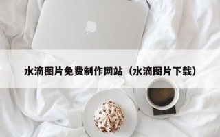 安溪水滴图片免费制作网站（水滴图片下载）