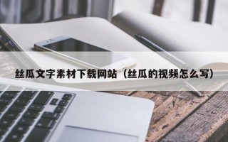 安溪丝瓜文字素材下载网站（丝瓜的视频怎么写）