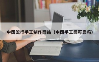 安溪中国流行手工制作网站（中国手工网可靠吗）